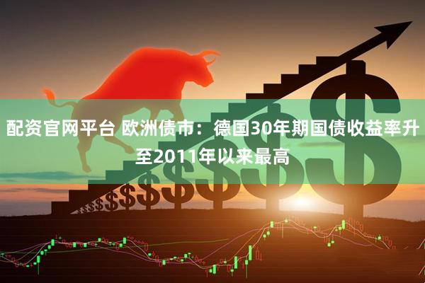 配资官网平台 欧洲债市：德国30年期国债收益率升至2011年以来最高