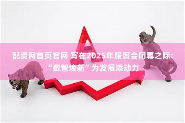 配资网首页官网 写在2025年服贸会闭幕之际：“数智焕新”为发展添动力