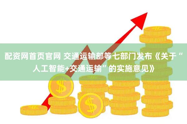 配资网首页官网 交通运输部等七部门发布《关于“人工智能+交通运输”的实施意见》