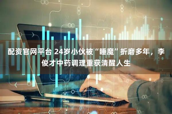 配资官网平台 24岁小伙被“睡魔”折磨多年，李俊才中药调理重获清醒人生
