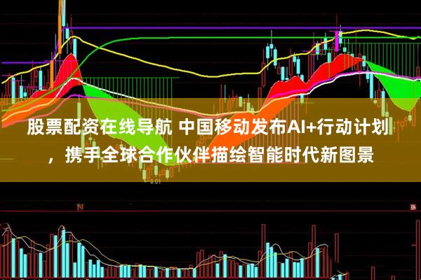 股票配资在线导航 中国移动发布AI+行动计划 ，携手全球合作伙伴描绘智能时代新图景