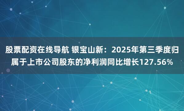 股票配资在线导航 银宝山新：2025年第三季度归属于上市公司股东的净利润同比增长127.56%