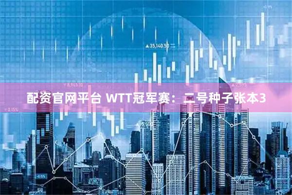 配资官网平台 WTT冠军赛：二号种子张本3