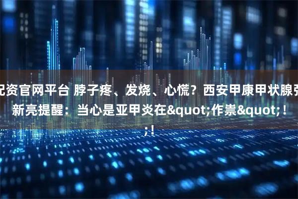 配资官网平台 脖子疼、发烧、心慌？西安甲康甲状腺张新亮提醒：当心是亚甲炎在"作祟"！