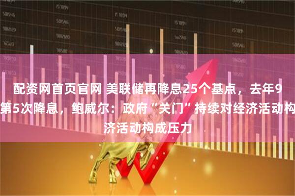 配资网首页官网 美联储再降息25个基点，去年9月以来第5次降息，鲍威尔：政府“关门”持续对经济活动构成压力