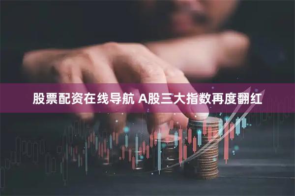 股票配资在线导航 A股三大指数再度翻红