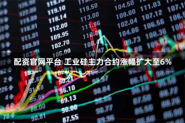 配资官网平台 工业硅主力合约涨幅扩大至6%