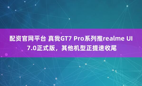配资官网平台 真我GT7 Pro系列推realme UI 7.0正式版，其他机型正提速收尾