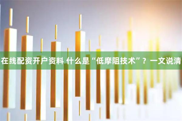 在线配资开户资料 什么是“低摩阻技术”?一文说清